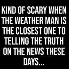 a black and white photo with the words kind of scary when the weather man is the closest one to telling the truth on the news these days