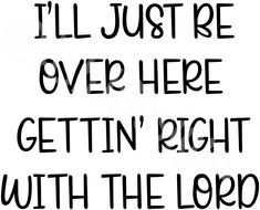 the words i'll just be over here gettin'right with the lord