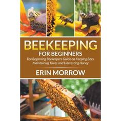 beekeepers for beginners the beginning beekeepers guide on keeping bees, maintaining hives and harvesting honey