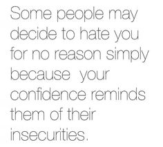 some people may decide to hate you for no reason simply because your confidence reminds them of their inseculations