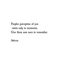 the words are written in black and white on a sheet of paper that says, people's reception of you exist only in memories give them new ones to remember