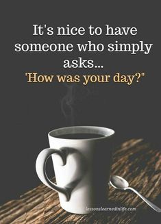 a coffee cup with a spoon in it on top of a wooden table next to a quote that reads, it's nice to have someone who simply asks how was your day?