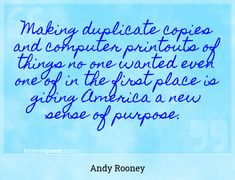 "Making duplicate copies and computer printouts of things no one wanted even one of in the first place is giving America a new sense of purpose."
 - Andy Rooney -