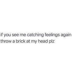 the text reads, if you see me catching feelings again and then throw a brick at my head piz