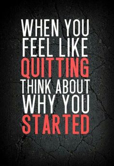 a quote that says, when you feel like quiting think about why you started