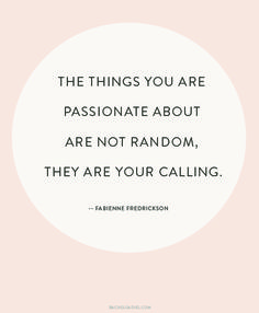 the things you are passionate about are not random, they are your calling