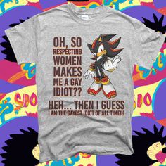 Show off your commitment to women's rights and love for Shadow the Hedgehog with this funny ironic t shirt that goes hard~~ ✧ Gildan high quality unisex adult size t-shirts, run true to size ✧ Direct to garment printed--it's not a sticker or vinyl that'll peel off, the design is in the garment.   ✧ Sizing is unisex and it does not require any special treatment--as with any garment with a graphic: wash inside out, preferably no bleach or fabric softener, and if you must iron, go easy. ✧ Because every item is print to order we do not accept returns, however if there is any issue at all please DM or email us at hello@halfdivinedesign.com and we'll make it right. Sonic Shirt, Shirts That Go Hard, Ironic Shirts, Ironic Tees, Ironic Tshirts