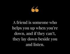 a quote on friends that reads, a friend is someone who helps you up when you're down, and if they can't, they lay down beside you