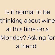 a quote that reads is it normal to be thinking about wine at this time on a monday? asking for a friend