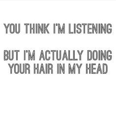 the words you think i'm listening but i'm actually doing your hair in my head