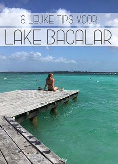 a person sitting on a dock in the ocean with text overlay that reads 6 luke tips voor lake bacalar