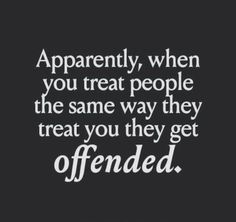 a quote that says, apparently, when you treat people the same way they treat you they