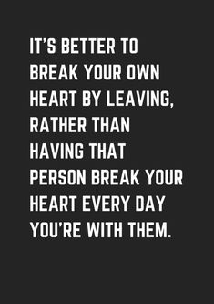 a quote that says it's better to break your own heart by leaving, rather than having that person break your heart every day you're with them