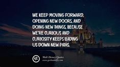 we keep moving forward, opening new doors, and doing new things, because we're curious and curiosity keeping us down new paths