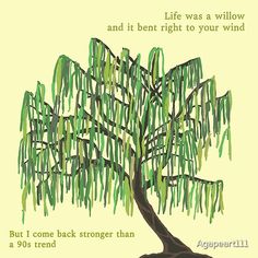 a drawing of a tree with the words life was a willow and it bent right to your wind