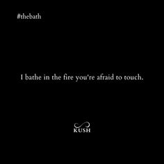 a black background with the words i bath in the fire you're afraid to touch