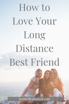 three women sitting on top of a hill with the words how to love your long distance best