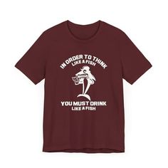 a t - shirt that says, in order to think like a fish you must drink like a fish