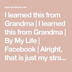 i learned this from grandma i learned this from grandma by my life facebook / alright, that is just my stra