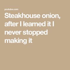 a quote that says steakhouse onion, after i learned it never stopped making it