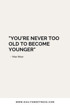 a quote that says you're never too old to become younger? - mae west