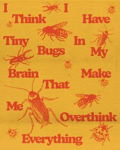 i think i have tiny bugs in my brain that make me overthik everything