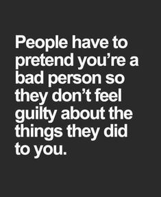 people have to pretend you're a bad person so they don't feel guilty about the things they did to you