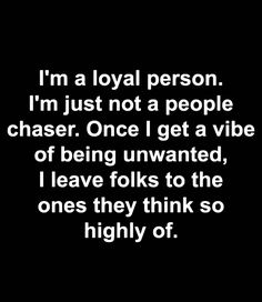 i'm a royal person i'm just not a people chaser, once i get a vibe of being unwanted, i leave folks to the ones they think so highly