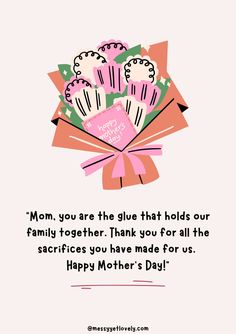 a bouquet of flowers with the words mom you are the glue that holds our family together, thank you have made for us happy mother's day