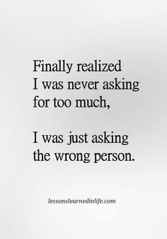 a quote that reads, finally realizing i was never asking for too much, i was just asking the wrong person