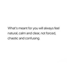 an image with the words what's meant for you will always feel natural, calm and clear, not forced, chaotic and confusing