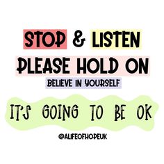 the words stop and listen please hold on believe in yourself it's going to be ok