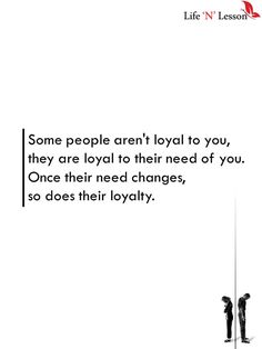 some people aren't loyal to you, they are royal to their need of you