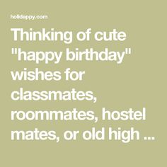 a quote that says thinking of cute happy birthday wishes for class mates, roommates, hotel mates, or old high school