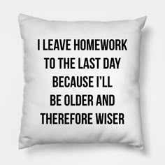 a pillow that says i leave homework to the last day because i'll be older and therefor wise