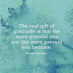 the real gift is that the more grateful you are, the more present you become