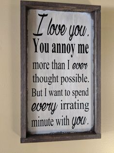 a sign that says i love you, you annoy me more than i ever thought possible but i want to spend every trying