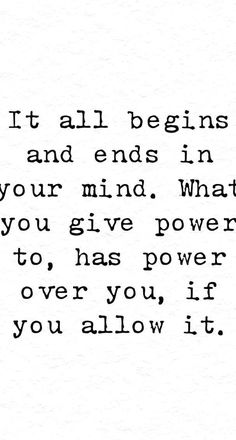 a quote that says it all begins and ends in your mind what you give power to, has power over you, if you allow it