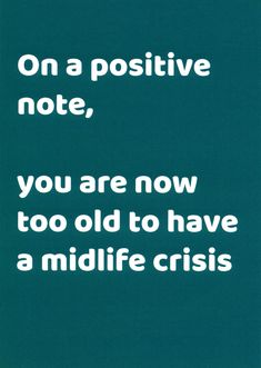 a blue poster with the words on a positive note, you are now too old to have a midlife crisis