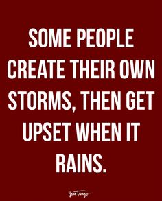 some people create their own storms, then get upset when it rains