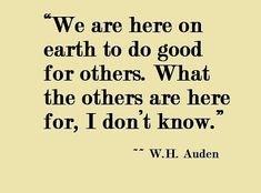 a quote from w h auden that says we are here on earth to do good for others what the others are here for i don't know