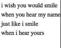 a black and white photo with the words i wish you would smile when you hear my name just like i smile when i hear yours