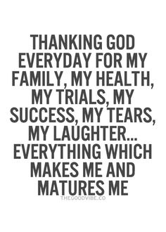 a black and white quote with the words thank god, everyday for my family, my health, my trials, my success, my tears, my laughter, everything which makes me