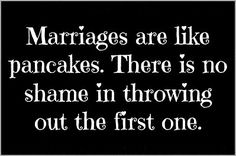 a black and white photo with the words marriage are like pancakes there is no shame in throwing out the first one