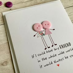 two pink buttons are on top of a card that says, if i could have any friend in the whole wide world, it would always be you