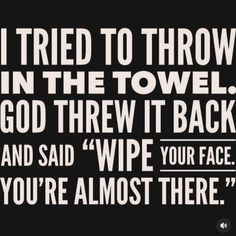 a black and white quote with the words i tried to throw in the towel god threw it back and said, wipe your face you're almost there