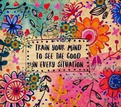 a painting with flowers and words on it that says train your mind to see the good in every situation