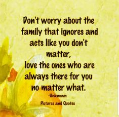 a quote from unknown pictures and quotes about the family that ignores and acts like you don't matter, love the ones who are always there for you no matter what