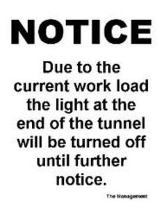 a black and white sign with the words notice due to the current work load, the light at the end of the tunnel will be turned off until further notice