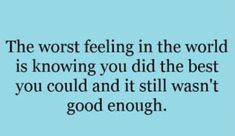 the worst feeling in the world is knowing you did the best thing you could and it still was't good enough